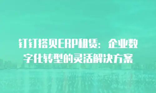钉钉搭贝ERP租赁：企业数字化转型的灵活解决方案