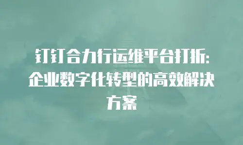 钉钉合力行运维平台打折：企业数字化转型的高效解决方案