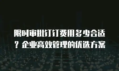 限时审批钉钉费用多少合适？企业高效管理的优选方案