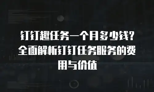 钉钉趣任务一个月多少钱？全面解析钉钉任务服务的费用与价值