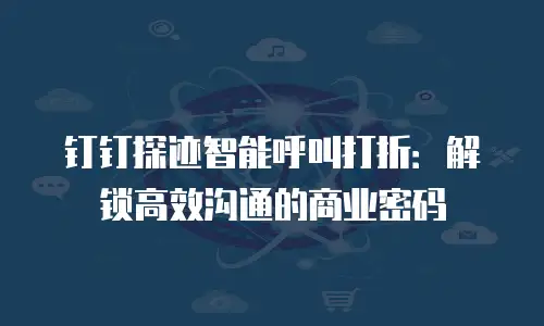 钉钉探迹智能呼叫打折：解锁高效沟通的商业密码