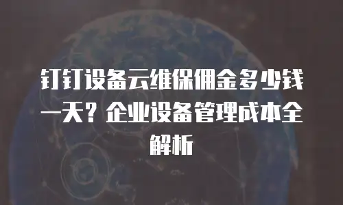 钉钉设备云维保佣金多少钱一天？企业设备管理成本全解析