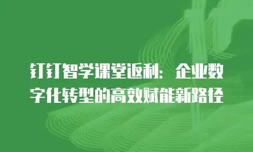 钉钉智学课堂返利：企业数字化转型的高效赋能新路径
