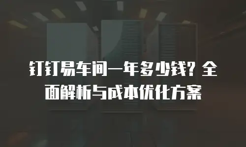 钉钉易车间一年多少钱？全面解析与成本优化方案