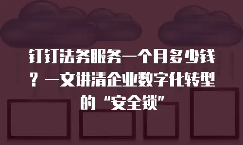 钉钉法务服务一个月多少钱？一文讲清企业数字化转型的“安全锁”