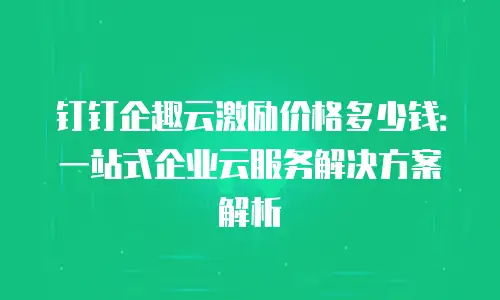 钉钉企趣云激励价格多少钱：一站式企业云服务解决方案解析