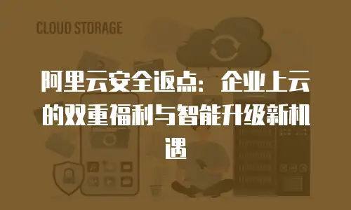阿里云安全返点：企业上云的双重福利与智能升级新机遇
