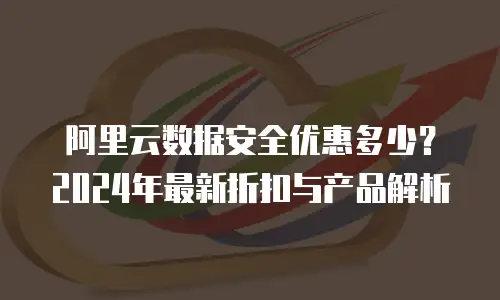 阿里云数据安全优惠多少？2024年最新折扣与产品解析