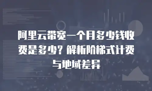 阿里云带宽一个月多少钱收费是多少？解析阶梯式计费与地域差异