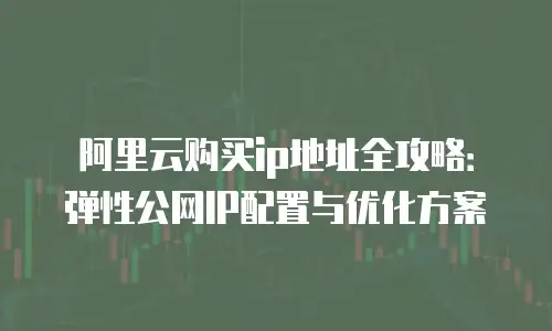 阿里云购买ip地址全攻略：弹性公网IP配置与优化方案