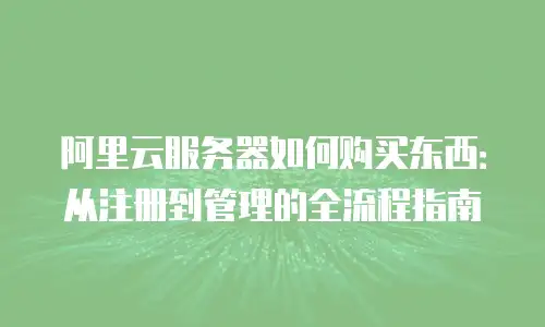 阿里云服务器如何购买东西：从注册到管理的全流程指南