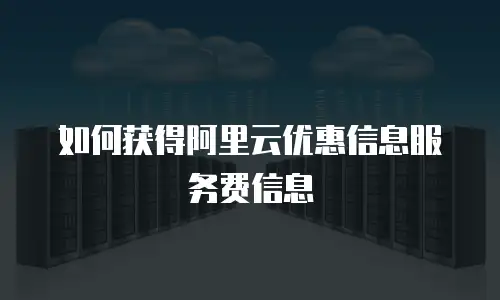 如何获得阿里云优惠信息服务费信息