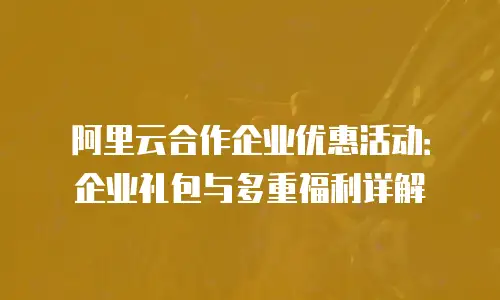 阿里云合作企业优惠活动：企业礼包与多重福利详解
