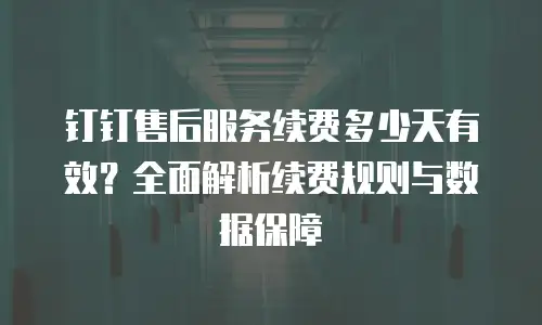 钉钉售后服务续费多少天有效？全面解析续费规则与数据保障