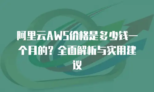 阿里云AWS价格是多少钱一个月的？全面解析与实用建议