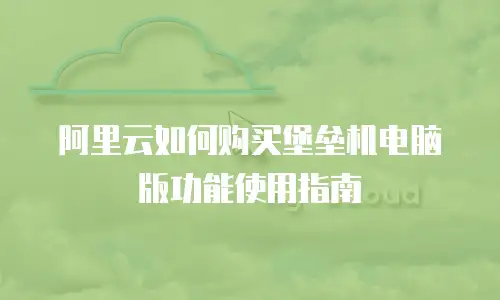 阿里云如何购买堡垒机电脑版功能使用指南