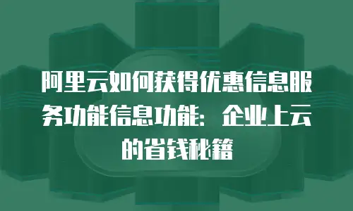 阿里云如何获得优惠信息服务功能信息功能：企业上云的省钱秘籍