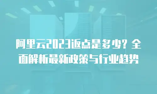 阿里云2023返点是多少？全面解析最新政策与行业趋势