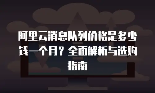 阿里云消息队列价格是多少钱一个月？全面解析与选购指南