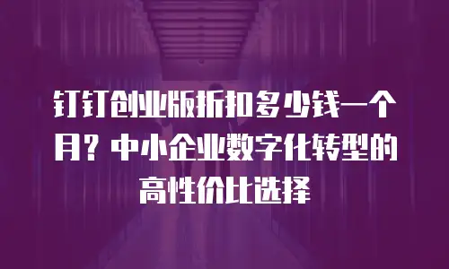 钉钉创业版折扣多少钱一个月？中小企业数字化转型的高性价比选择