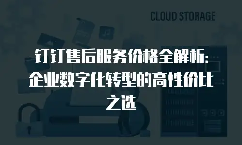 钉钉售后服务价格全解析：企业数字化转型的高性价比之选