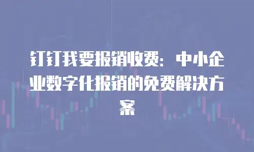 钉钉我要报销收费：中小企业数字化报销的免费解决方案