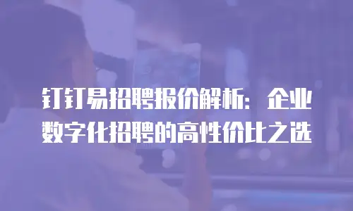 钉钉易招聘报价解析：企业数字化招聘的高性价比之选