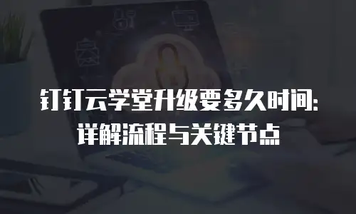 钉钉云学堂升级要多久时间：详解流程与关键节点
