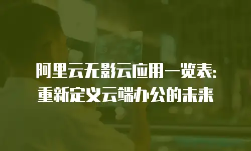 阿里云无影云应用一览表：重新定义云端办公的未来