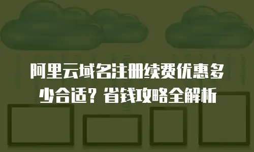 阿里云域名注册续费优惠多少合适？省钱攻略全解析