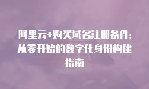 阿里云+购买域名注册条件：从零开始的数字化身份构建指南