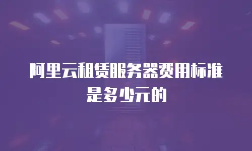 阿里云租赁服务器费用标准是多少元的
