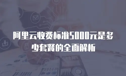 阿里云收费标准5000元是多少套餐的全面解析