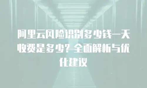 阿里云风险识别多少钱一天收费是多少？全面解析与优化建议