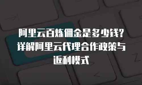 阿里云百炼佣金是多少钱？详解阿里云代理合作政策与返利模式