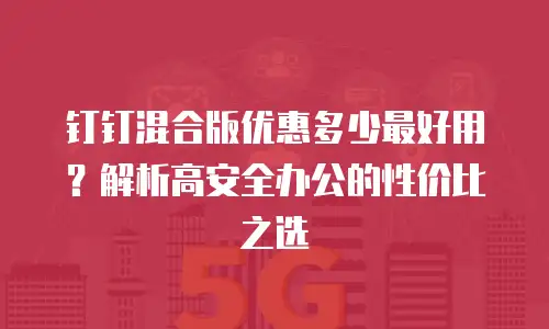 钉钉混合版优惠多少最好用？解析高安全办公的性价比之选