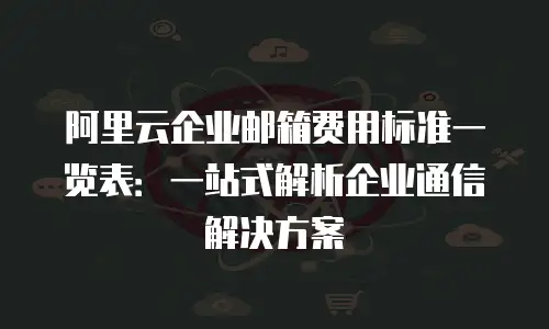 阿里云企业邮箱费用标准一览表：一站式解析企业通信解决方案