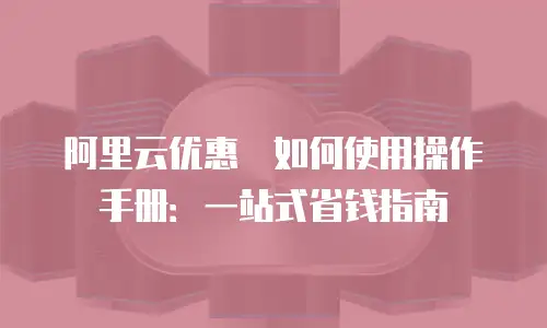 阿里云优惠劵如何使用操作手册：一站式省钱指南