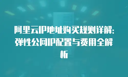 阿里云IP地址购买规则详解：弹性公网IP配置与费用全解析
