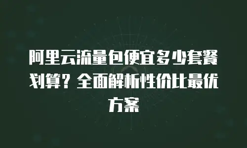 阿里云流量包便宜多少套餐划算？全面解析性价比最优方案