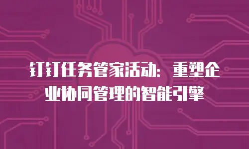 钉钉任务管家活动：重塑企业协同管理的智能引擎