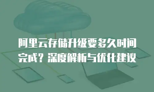 阿里云存储升级要多久时间完成？深度解析与优化建议