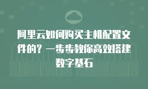 阿里云如何购买主机配置文件的？一步步教你高效搭建数字基石