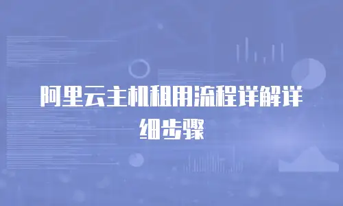 阿里云主机租用流程详解详细步骤