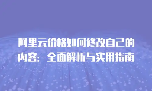 阿里云价格如何修改自己的内容：全面解析与实用指南