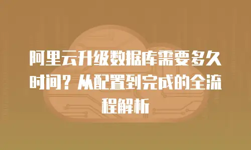 阿里云升级数据库需要多久时间？从配置到完成的全流程解析