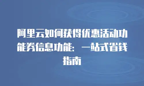 阿里云如何获得优惠活动功能券信息功能：一站式省钱指南
