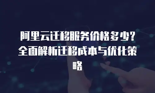 阿里云迁移服务价格多少？全面解析迁移成本与优化策略