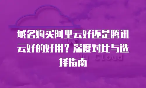 域名购买阿里云好还是腾讯云好的好用？深度对比与选择指南