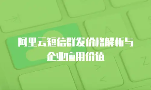 阿里云短信群发价格解析与企业应用价值